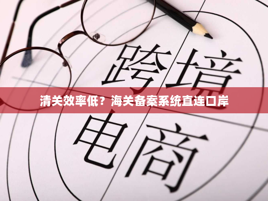 清关效率低?海关备案系统直连口岸 清关效率低?海关备案系统直连口岸