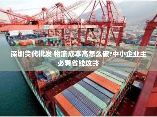 深圳货代批发 物流成本高怎么破?中小企业主必看省钱攻略