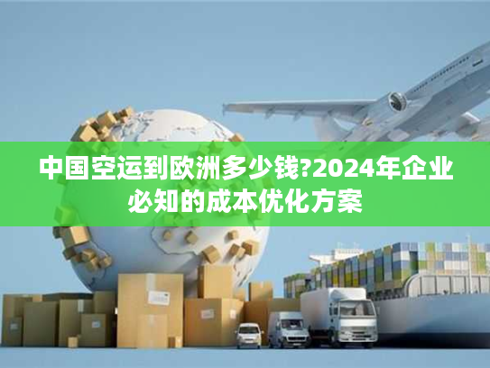 中国空运到欧洲多少钱?2024年企业必知的成本优化方案 中国空运到欧洲多少钱?2024年企业必知的成本优化方案