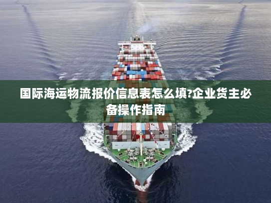 国际海运物流报价信息表怎么填?企业货主必备操作指南