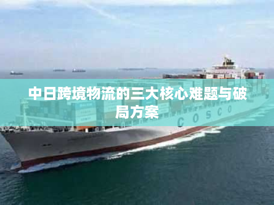 中日跨境物流的三大核心难题与破局方案 中日跨境物流的三大核心难题与破局方案