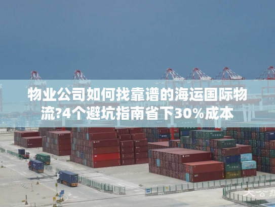 物业公司如何找靠谱的海运国际物流?4个避坑指南省下30%成本