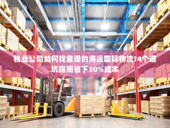 物业公司如何找靠谱的海运国际物流?4个避坑指南省下30%成本