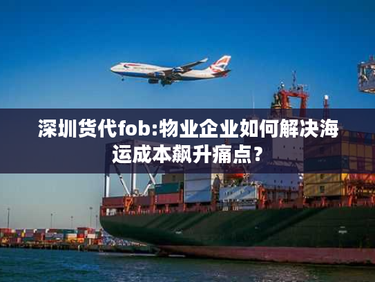 深圳货代fob:物业企业如何解决海运成本飙升痛点？