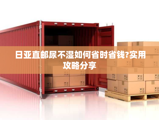 日亚直邮尿不湿如何省时省钱?实用攻略分享