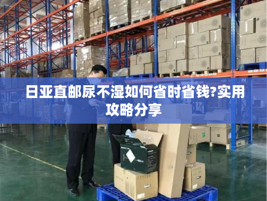 日亚直邮尿不湿如何省时省钱?实用攻略分享