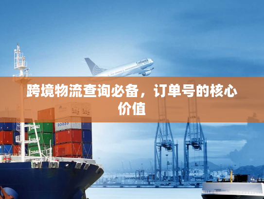 跨境物流查询必备,订单号的核心价值 跨境物流查询必备,订单号的核心价值