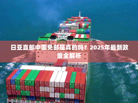 日亚直邮中国免邮是真的吗？2025年最新政策全解析