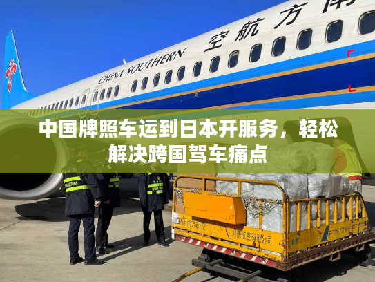 中国牌照车运到日本开服务，轻松解决跨国驾车痛点