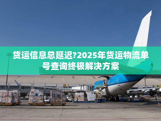 货运信息总延迟?2025年货运物流单号查询终极解决方案
