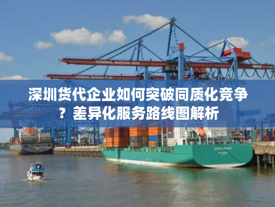 深圳货代企业如何突破同质化竞争？差异化服务路线图解析