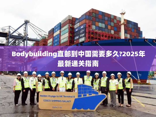 Bodybuilding直邮到中国需要多久?2025年最新通关指南