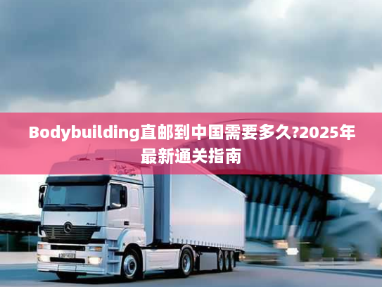 Bodybuilding直邮到中国需要多久?2025年最新通关指南