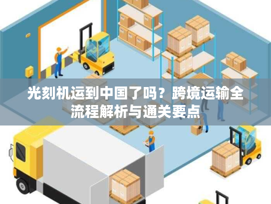 光刻机运到中国了吗？跨境运输全流程解析与通关要点