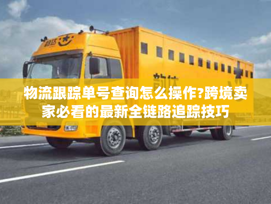 物流跟踪单号查询怎么操作?跨境卖家必看的最新全链路追踪技巧 物流跟踪单号查询怎么操作?跨境卖家必看的最新全链路追踪技巧