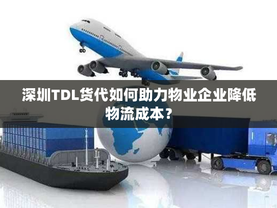 深圳TDL货代如何助力物业企业降低物流成本？