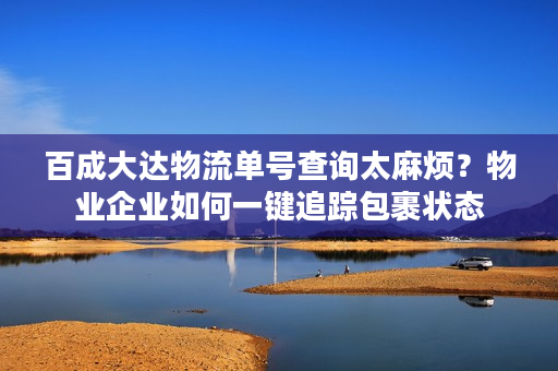 百成大达物流单号查询太麻烦?物业企业如何一键追踪包裹状态 百成大达物流单号查询太麻烦?物业企业如何一键追踪包裹状态