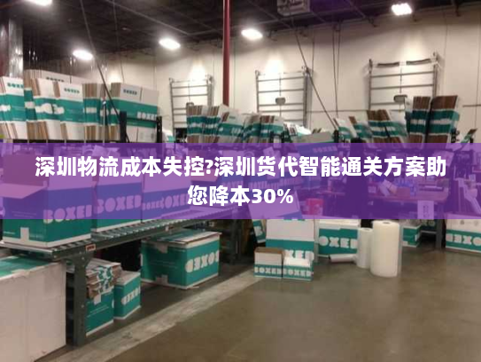 深圳物流成本失控?深圳货代智能通关方案助您降本30%