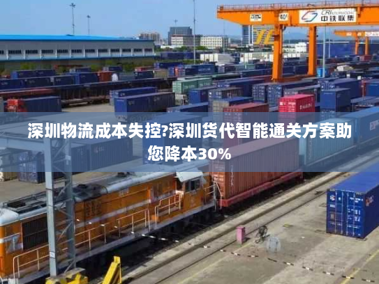 深圳物流成本失控?深圳货代智能通关方案助您降本30%
