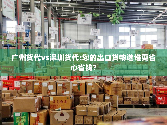 广州货代vs深圳货代:您的出口货物选谁更省心省钱? 广州货代vs深圳货代:您的出口货物选谁更省心省钱?