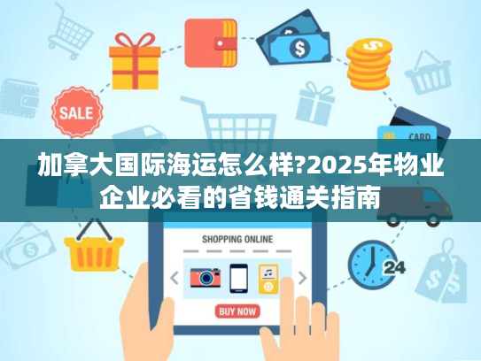 加拿大国际海运怎么样?2025年物业企业必看的省钱通关指南