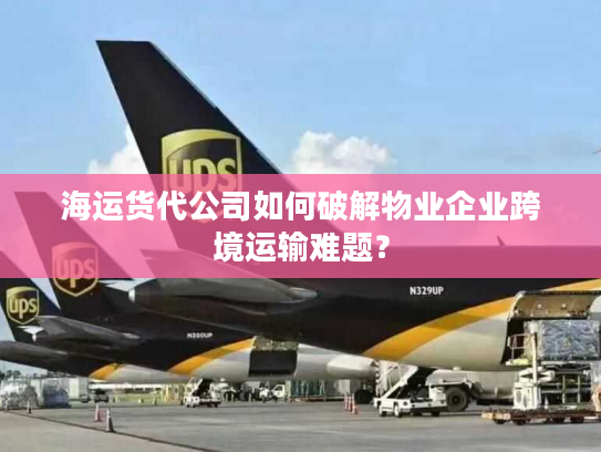 海运货代公司如何破解物业企业跨境运输难题？