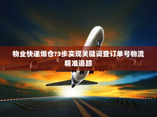 物业快递爆仓?3步实现关键词查订单号物流精准追踪