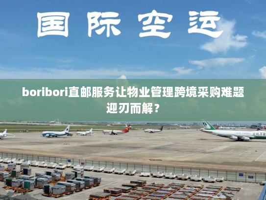 boribori直邮服务让物业管理跨境采购难题迎刃而解？