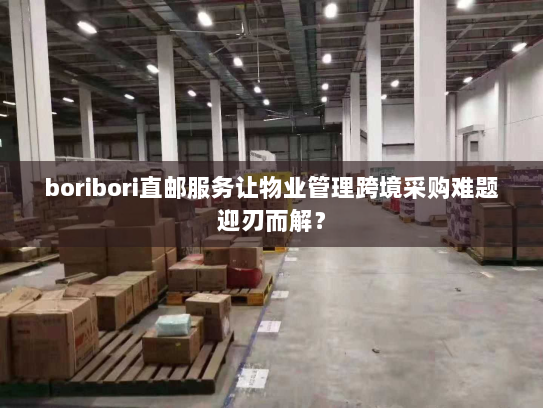 boribori直邮服务让物业管理跨境采购难题迎刃而解？