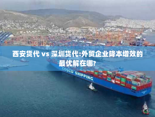 西安货代 vs 深圳货代:外贸企业降本增效的最优解在哪? 西安货代 vs 深圳货代:外贸企业降本增效的最优解在哪?