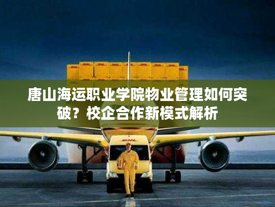唐山海运职业学院物业管理如何突破？校企合作新模式解析