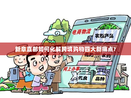 新章直邮如何化解跨境购物四大新痛点? 新章直邮如何化解跨境购物四大新痛点?
