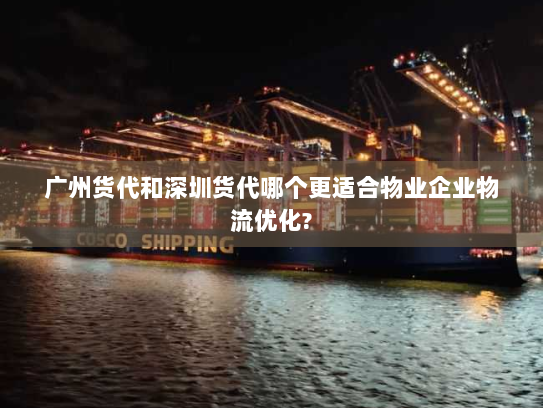 广州货代和深圳货代哪个更适合物业企业物流优化?