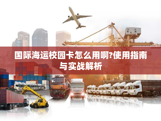 国际海运校园卡怎么用啊?使用指南与实战解析