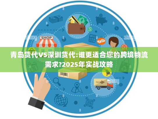 青岛货代VS深圳货代:谁更适合您的跨境物流需求?2025年实战攻略