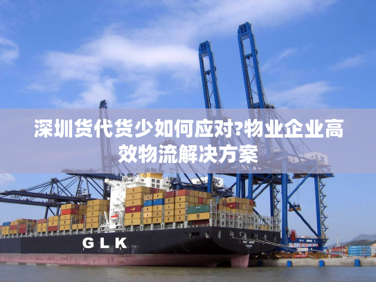 深圳货代货少如何应对?物业企业高效物流解决方案