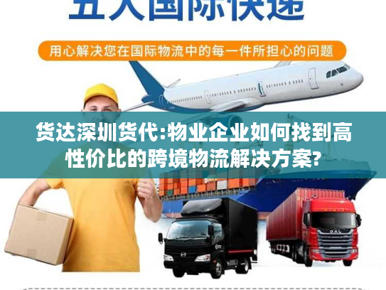 货达深圳货代:物业企业如何找到高性价比的跨境物流解决方案?