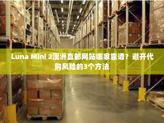 Luna Mini 2澳洲直邮网站哪家靠谱？避开代购风险的3个方法