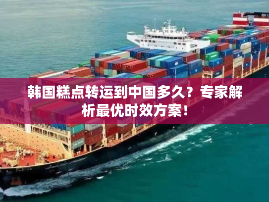 韩国糕点转运到中国多久？专家解析最优时效方案！