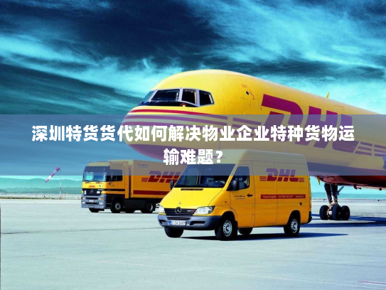 深圳特货货代如何解决物业企业特种货物运输难题? 深圳特货货代如何解决物业企业特种货物运输难题?