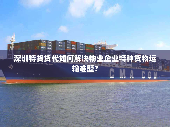 深圳特货货代如何解决物业企业特种货物运输难题? 深圳特货货代如何解决物业企业特种货物运输难题?