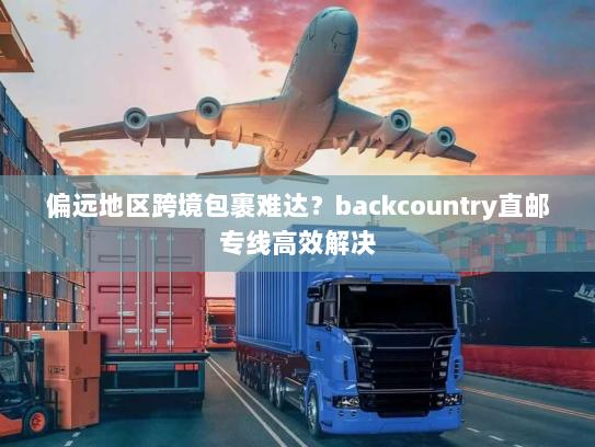 偏远地区跨境包裹难达?backcountry直邮专线高效解决 偏远地区跨境包裹难达?backcountry直邮专线高效解决