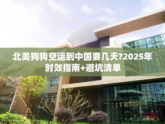 北美狗狗空运到中国要几天?2025年时效指南+避坑清单