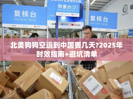 北美狗狗空运到中国要几天?2025年时效指南+避坑清单