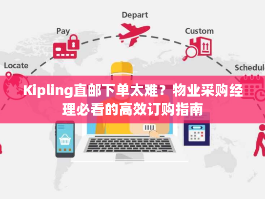 Kipling直邮下单太难？物业采购经理必看的高效订购指南