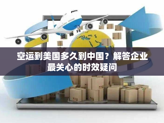 空运到美国多久到中国？解答企业最关心的时效疑问