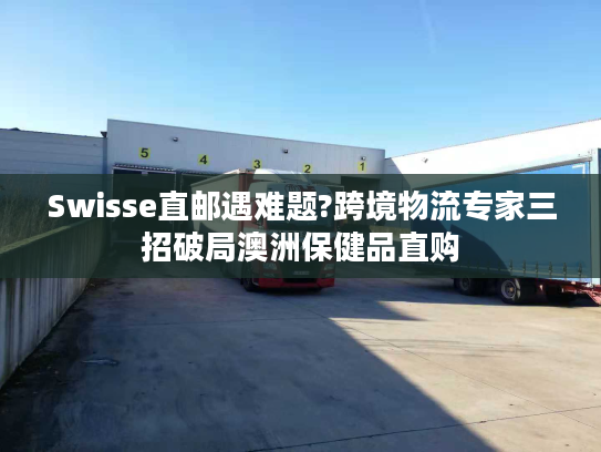 Swisse直邮遇难题?跨境物流专家三招破局澳洲保健品直购