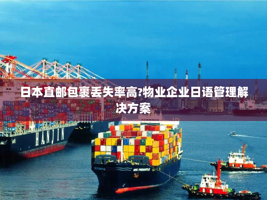 日本直邮包裹丢失率高?物业企业日语管理解决方案