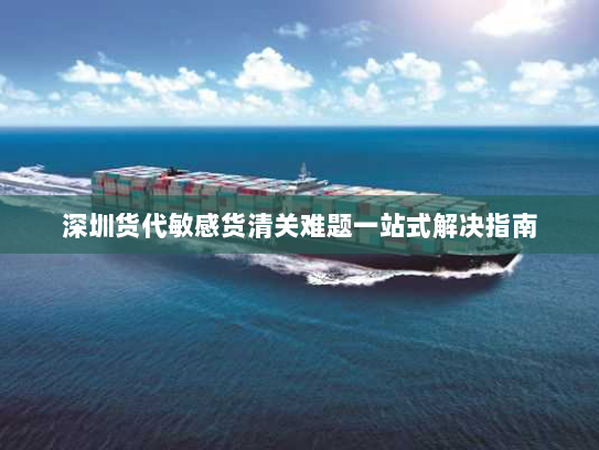 深圳货代敏感货清关难题一站式解决指南