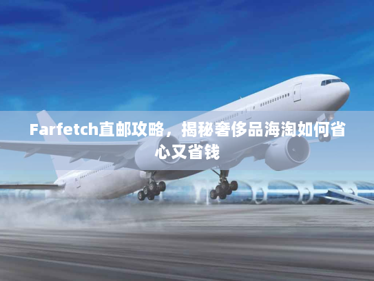 Farfetch直邮攻略，揭秘奢侈品海淘如何省心又省钱